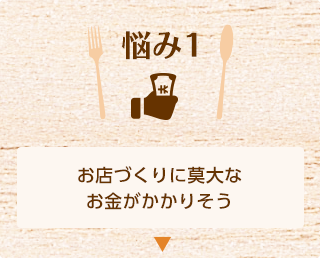 悩み1 お店づくりに莫大なお金がかかりそう