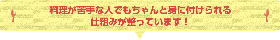 料理が苦手な人でもちゃんと身に付けられる仕組みが整っています!