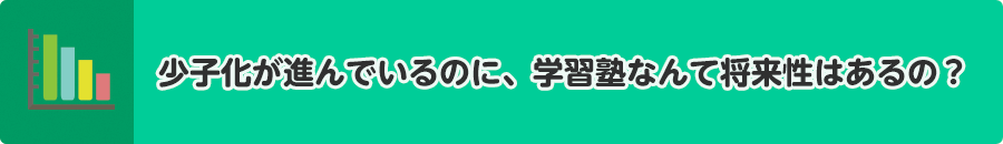 少子化が進んでいるのに、学習塾なんて将来性はあるの?