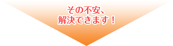 その不安、解決できます!