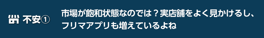【不安1】市場が飽和状態なのでは?実店舗をよく見かけるし、フリマアプリも増えているよね