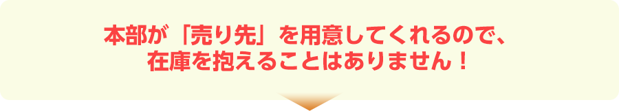 本部が「売り先」を用意してくれるので、在庫を抱えることはありません!
