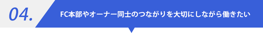 04.FC本部やオーナー同士のつながりを大切にしながら働きたい