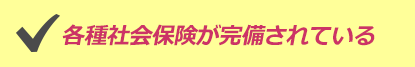 各種社会保険が完備されている
