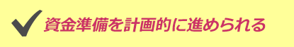 資金準備を計画的に進められる