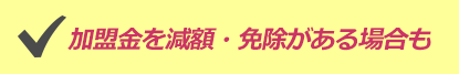加盟金を減額・免除がある場合も