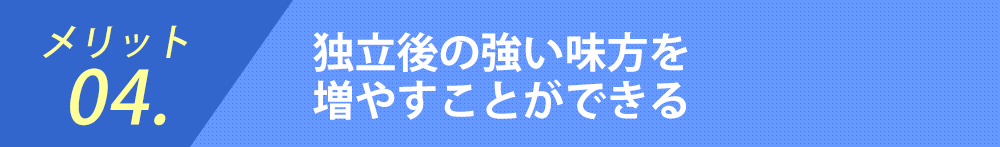 メリット04.独立後の強い味方を
増やすことができる
