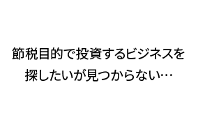 節税目的で投資するビジネスを探したいが見つからない…